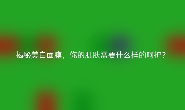 揭秘美白面膜，你的肌肤需要什么样的呵护？