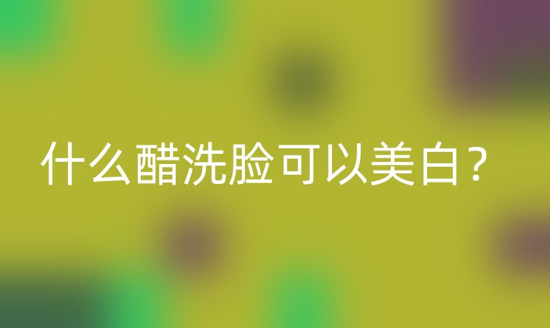 什么醋洗脸可以美白？