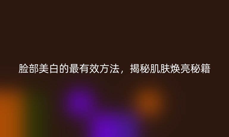 脸部美白的最有效方法,揭秘肌肤焕亮秘籍
