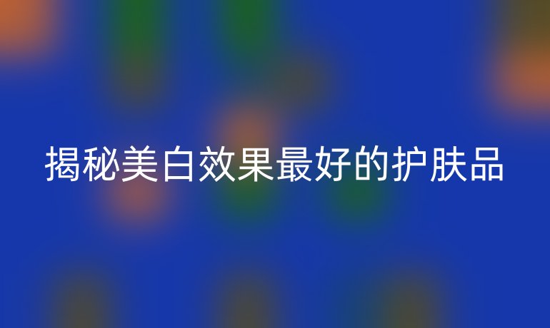 揭秘美白效果最好的护肤品