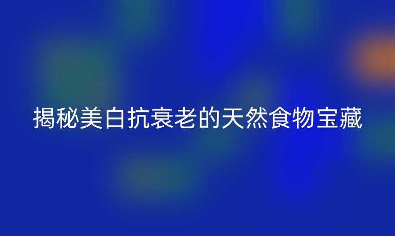 揭秘美白抗衰老的天然食物宝藏