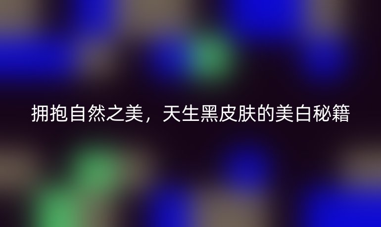拥抱自然之美，天生黑皮肤的美白秘籍