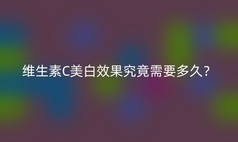 维生素C美白效果究竟需要多久？