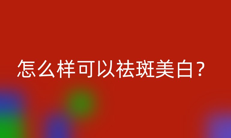 怎么样可以祛斑美白?