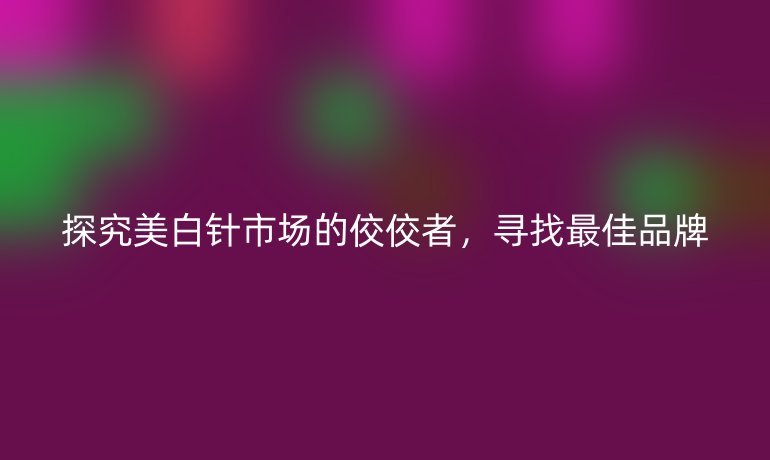 探究美白针市场的佼佼者，寻找最佳品牌