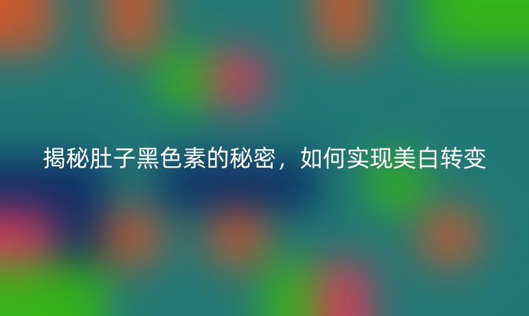 揭秘肚子黑色素的秘密，如何实现美白转变