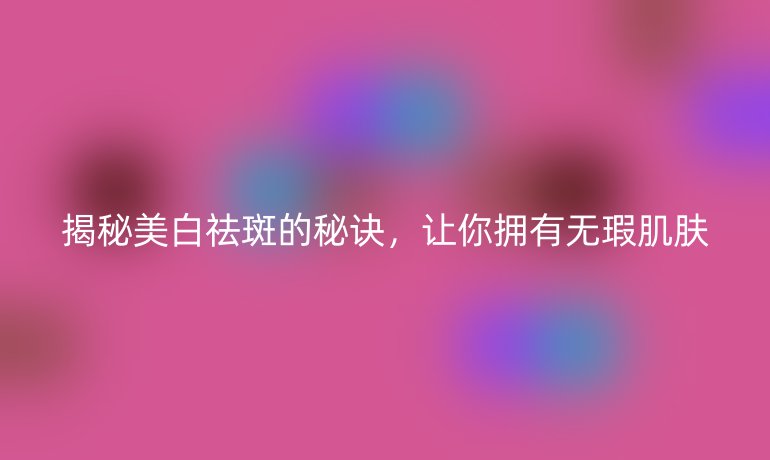 揭秘美白祛斑的秘诀,让你拥有无瑕肌肤