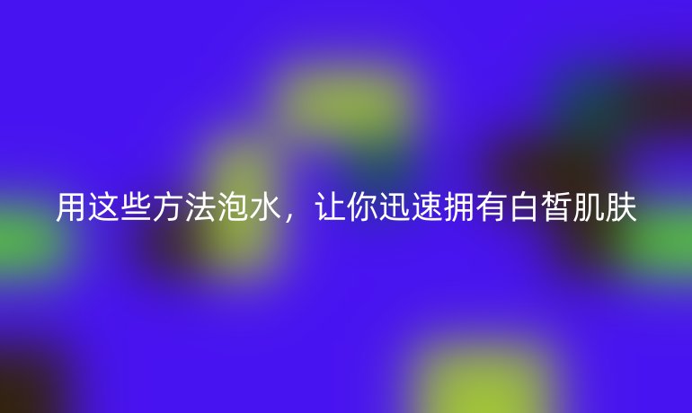 用这些方法泡水，让你迅速拥有白皙肌肤