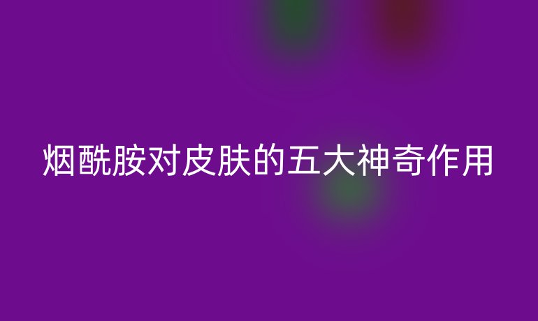 烟酰胺对皮肤的五大神奇作用