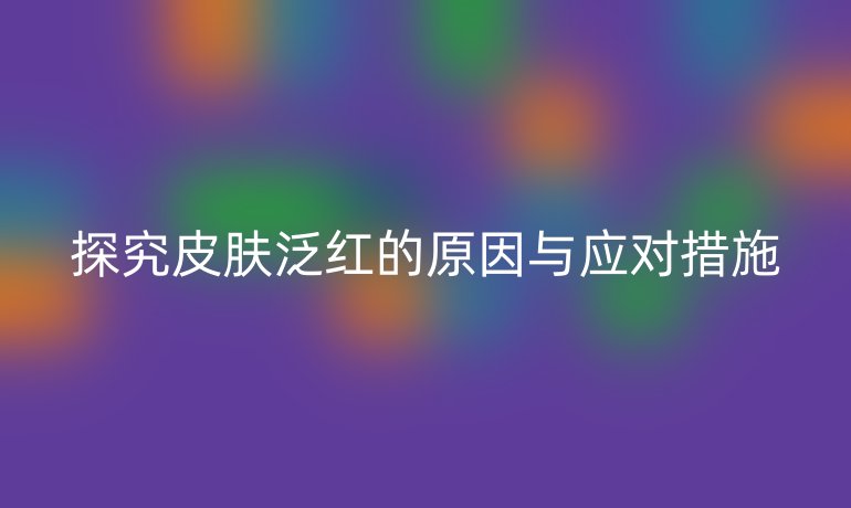 探究皮肤泛红的原因与应对措施
