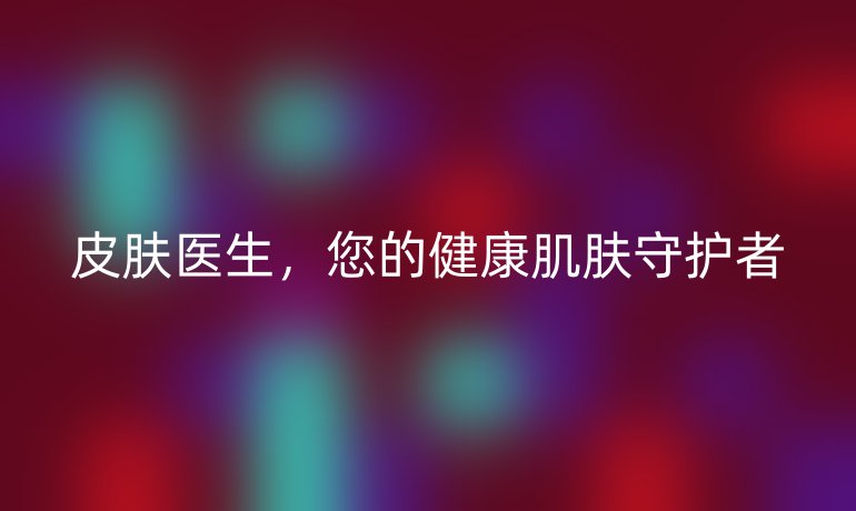 皮肤医生，您的健康肌肤守护者