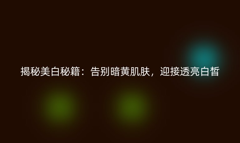 揭秘美白秘籍：告别暗黄肌肤，迎接透亮白皙