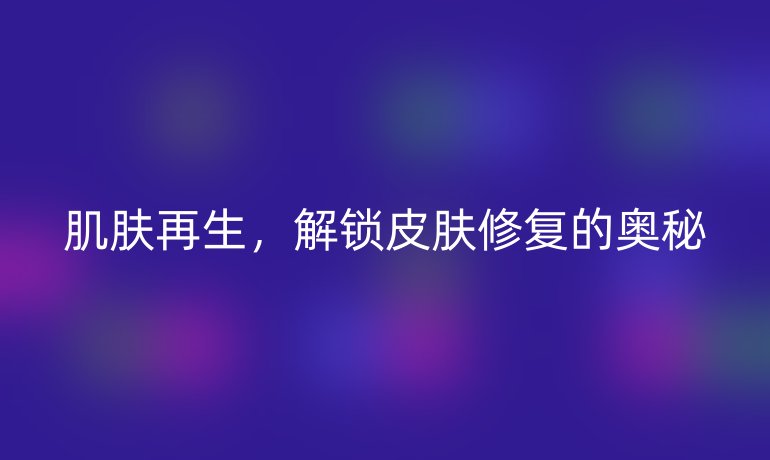 肌肤再生，解锁皮肤修复的奥秘