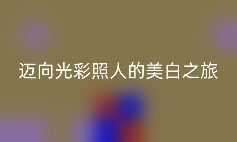 迈向光彩照人的美白之旅