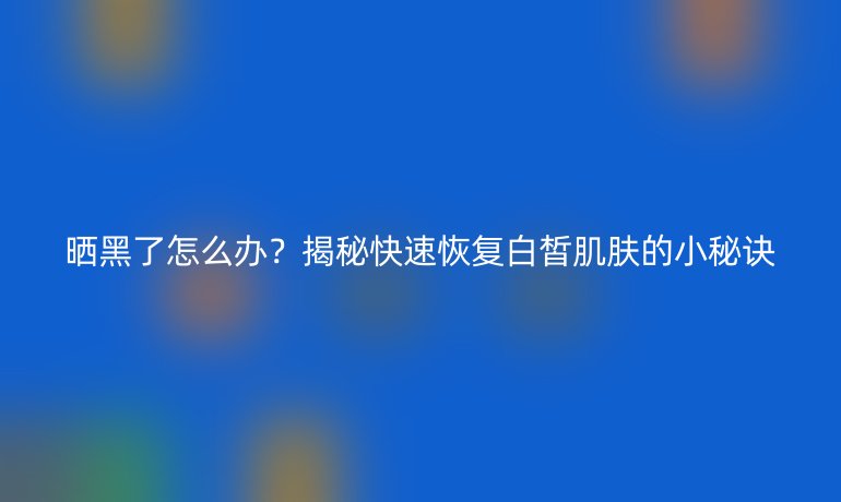 晒黑了怎么办？揭秘快速恢复白皙肌肤的小秘诀