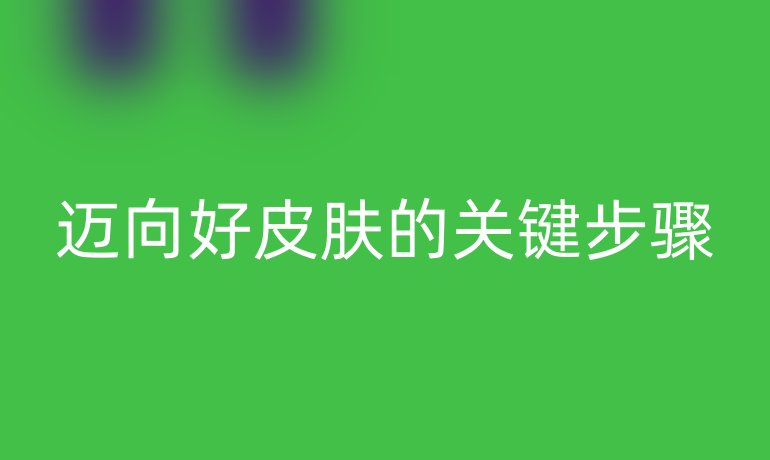 迈向好皮肤的关键步骤