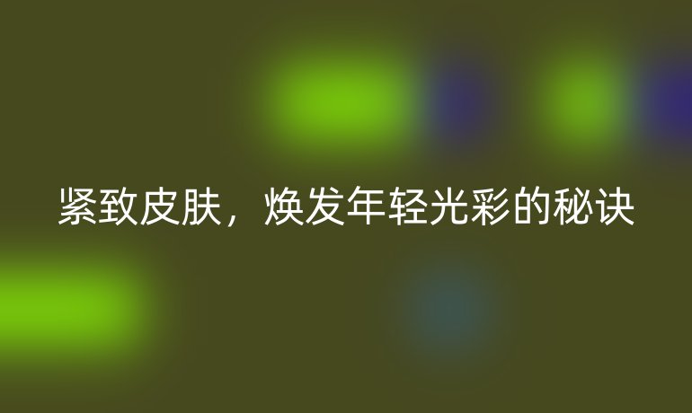 紧致皮肤，焕发年轻光彩的秘诀