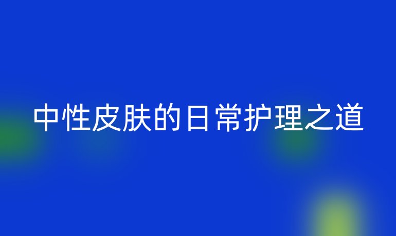 中性皮肤的日常护理之道