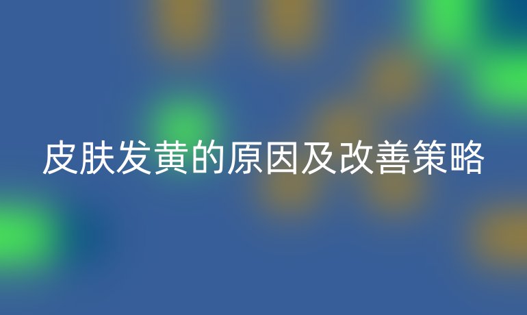 皮肤发黄的原因及改善策略