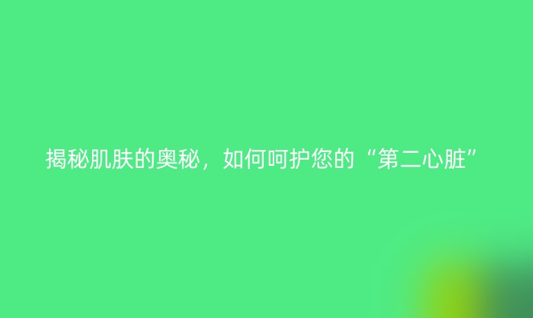 揭秘肌肤的奥秘，如何呵护您的“第二心脏”