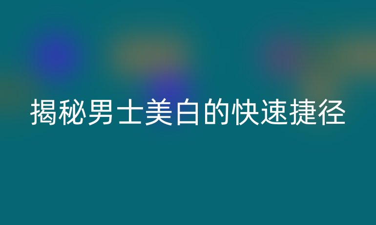 揭秘男士美白的快速捷径