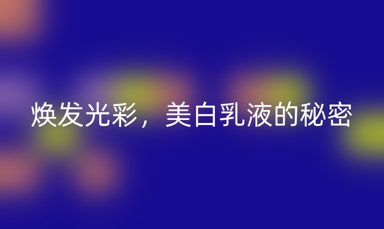 焕发光彩，美白乳液的秘密