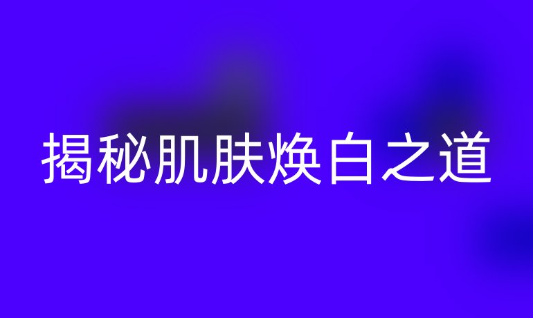 揭秘肌肤焕白之道