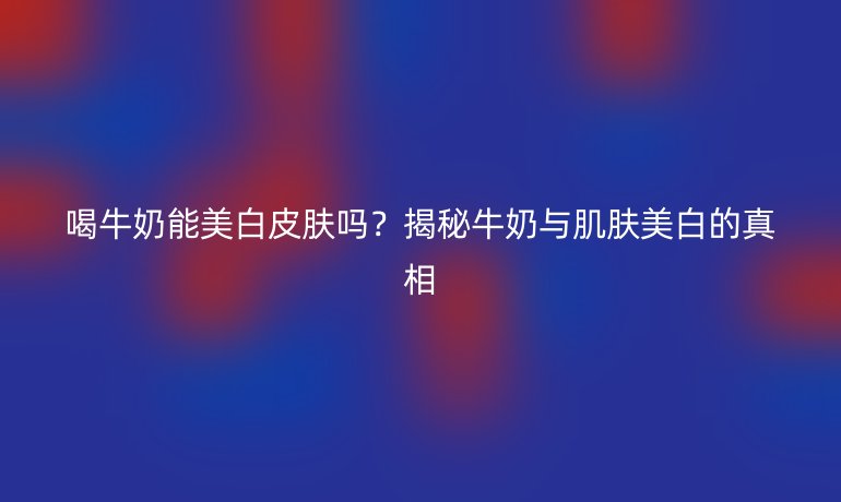 喝牛奶能美白皮肤吗？揭秘牛奶与肌肤美白的真相