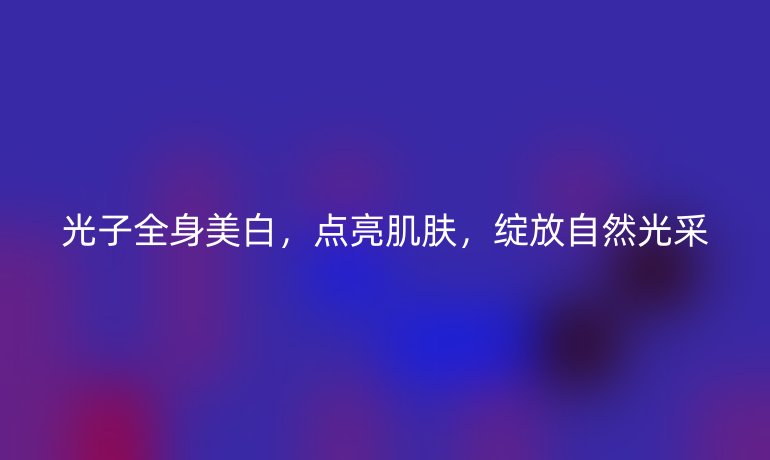 光子全身美白，点亮肌肤，绽放自然光采