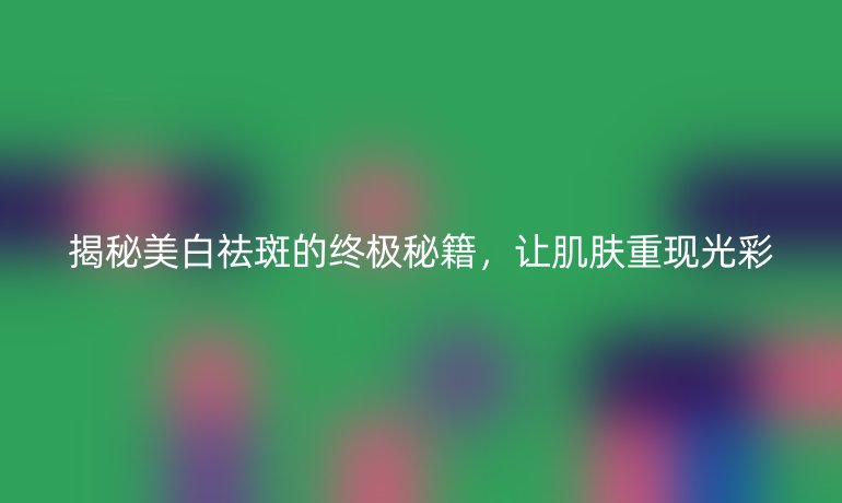 揭秘美白祛斑的终极秘籍，让肌肤重现光彩