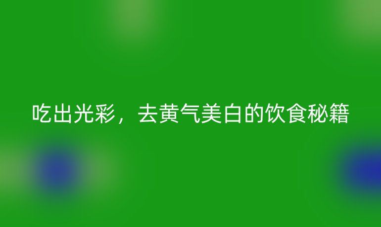 吃出光彩，去黄气美白的饮食秘籍