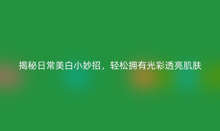 揭秘日常美白小妙招，轻松拥有光彩透亮肌肤
