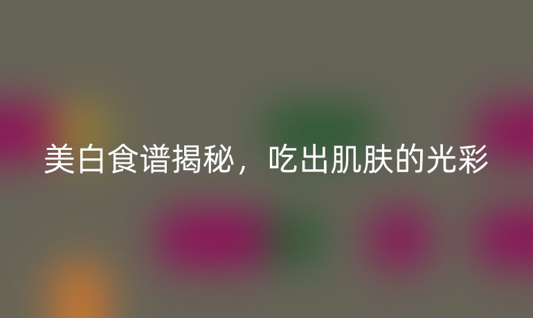 美白食谱揭秘，吃出肌肤的光彩