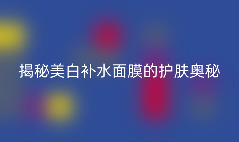揭秘美白补水面膜的护肤奥秘