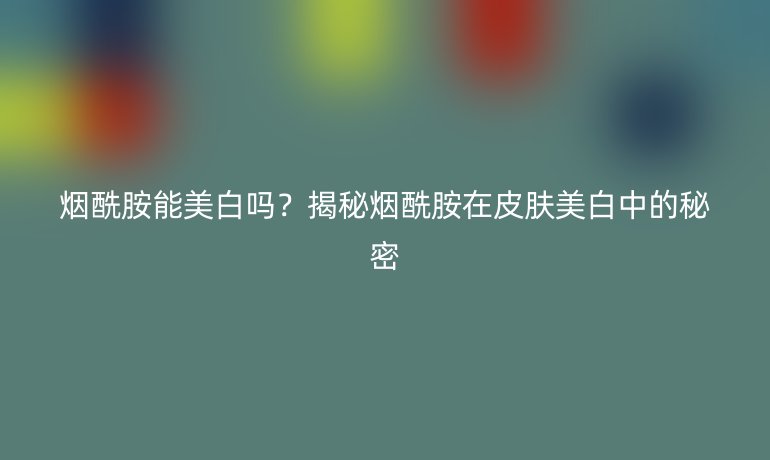 烟酰胺能美白吗？揭秘烟酰胺在皮肤美白中的秘密