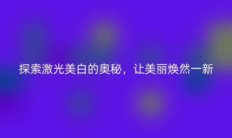 探索激光美白的奥秘，让美丽焕然一新
