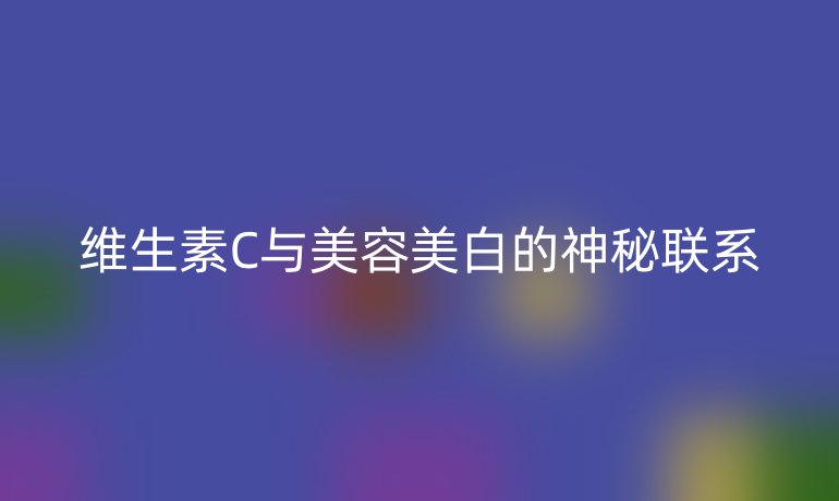 维生素C与美容美白的神秘联系
