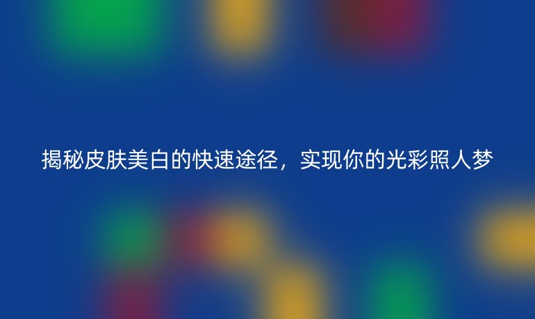 揭秘皮肤美白的快速途径，实现你的光彩照人梦