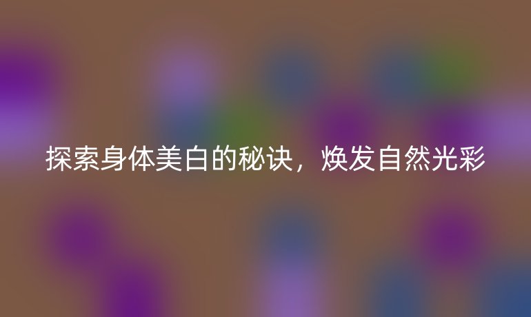 探索身体美白的秘诀，焕发自然光彩