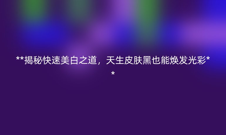 **揭秘快速美白之道，天生皮肤黑也能焕发光彩**