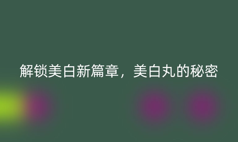 解锁美白新篇章，美白丸的秘密