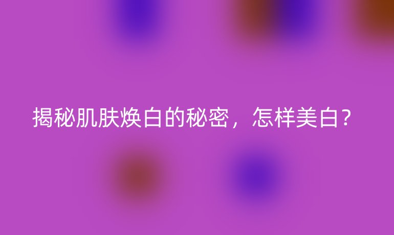 揭秘肌肤焕白的秘密，怎样美白？