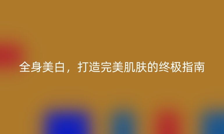 全身美白，打造完美肌肤的终极指南