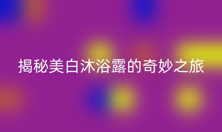 揭秘美白沐浴露的奇妙之旅