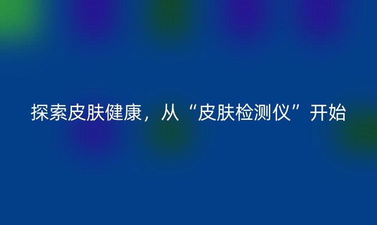 探索皮肤健康，从“皮肤检测仪”开始