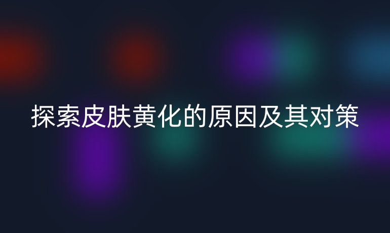 探索皮肤黄化的原因及其对策