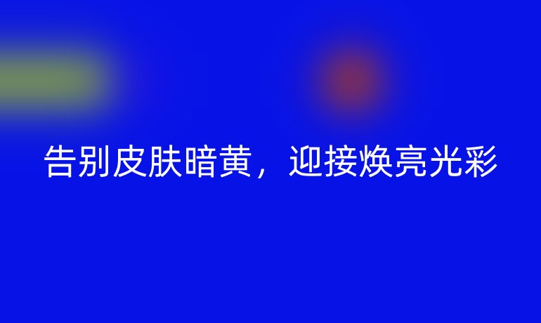 告别皮肤暗黄,迎接焕亮光彩