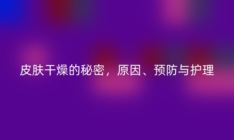 皮肤干燥的秘密，原因、预防与护理