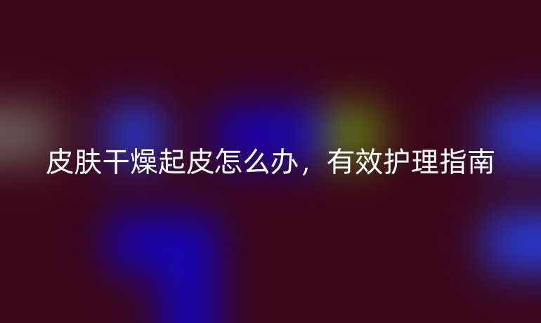 皮肤干燥起皮怎么办，有效护理指南