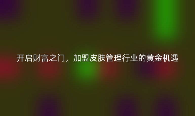 开启财富之门，加盟皮肤管理行业的黄金机遇